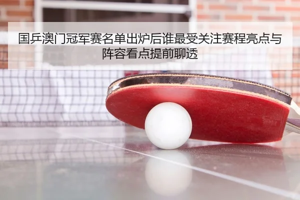 国乒澳门冠军赛名单出炉后谁最受关注赛程亮点与阵容看点提前聊透